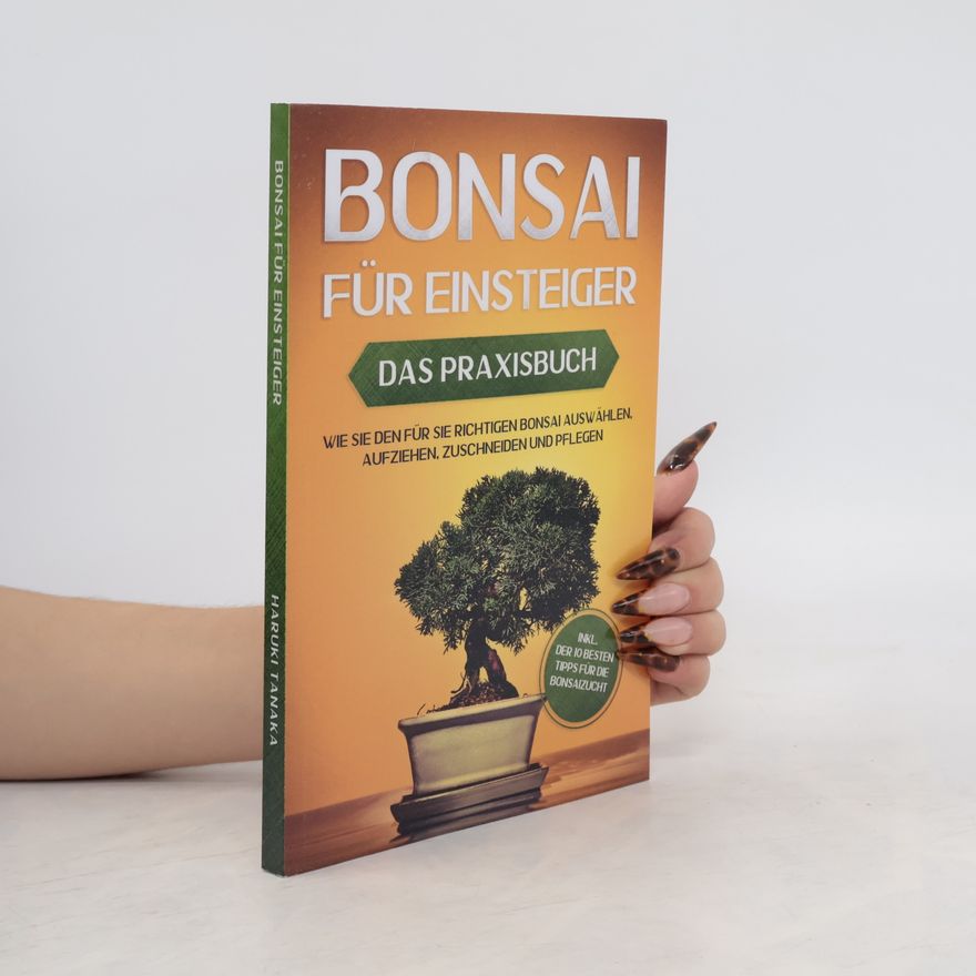 Haruki Tanaka Bonsai für Einsteiger – Das Praxisbuch: Wie Sie den für Sie richtigen Bonsai auswählen, aufziehen, zuschneiden und pflegen – inkl. der 10 besten Tipps für die Bonsaizucht