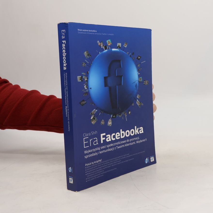 Clara Shih Era Facebooka: Wydanie II. Nowe wydanie bestsellera. Dodatkowe omówienie serwisów Twitter i LinkedIn!