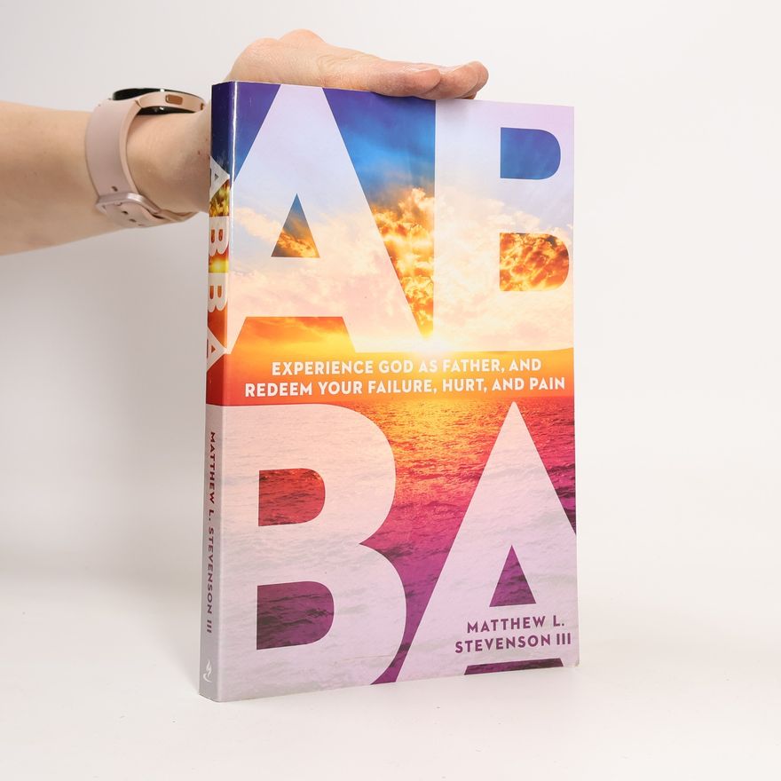 Matthew L. Stevenson Abba: Experience God as Father and Redeem Your Failure, Hurt, and Pain