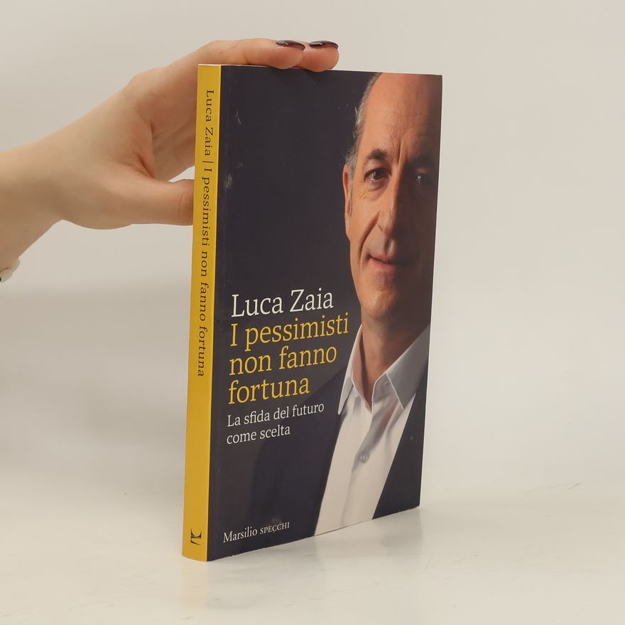 Luca Zaia I pessimisti non fanno fortuna. La sfida del futuro come scelta