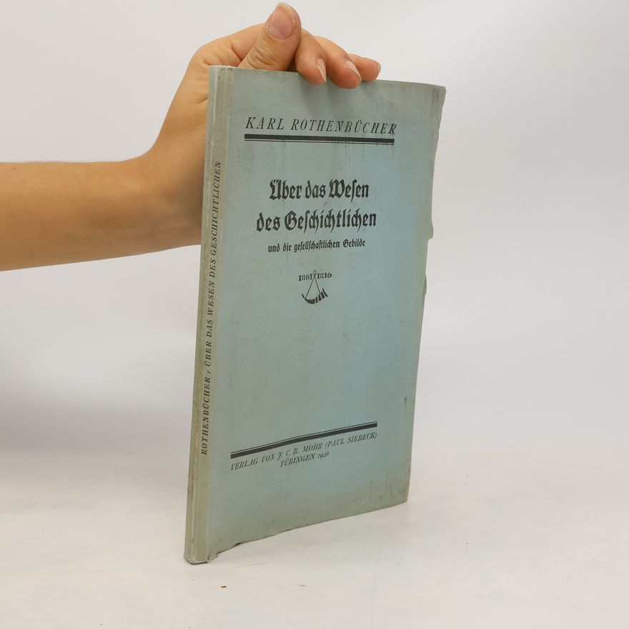 Karl Rothenbücher Über das Wesen des Geschichtlichen und die gesellschaftlichen Gebilde
