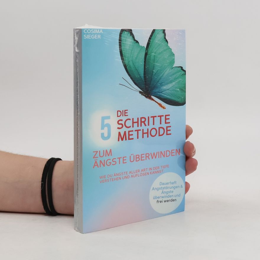 Cosima Sieger Die 5 Schritte Methode zum Ängste Überwinden: Wie du Ängste aller Art in der Tiefe verstehen und auflösen kannst