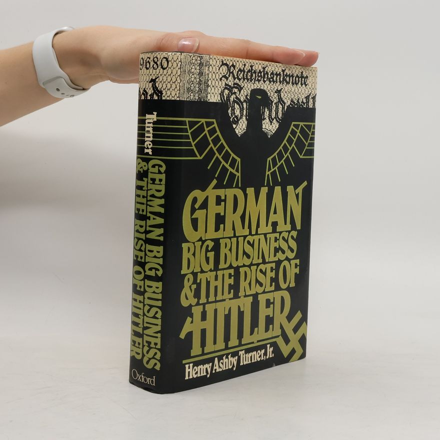 Henry Ashby Turner German Big Business and the Rise of Hitler