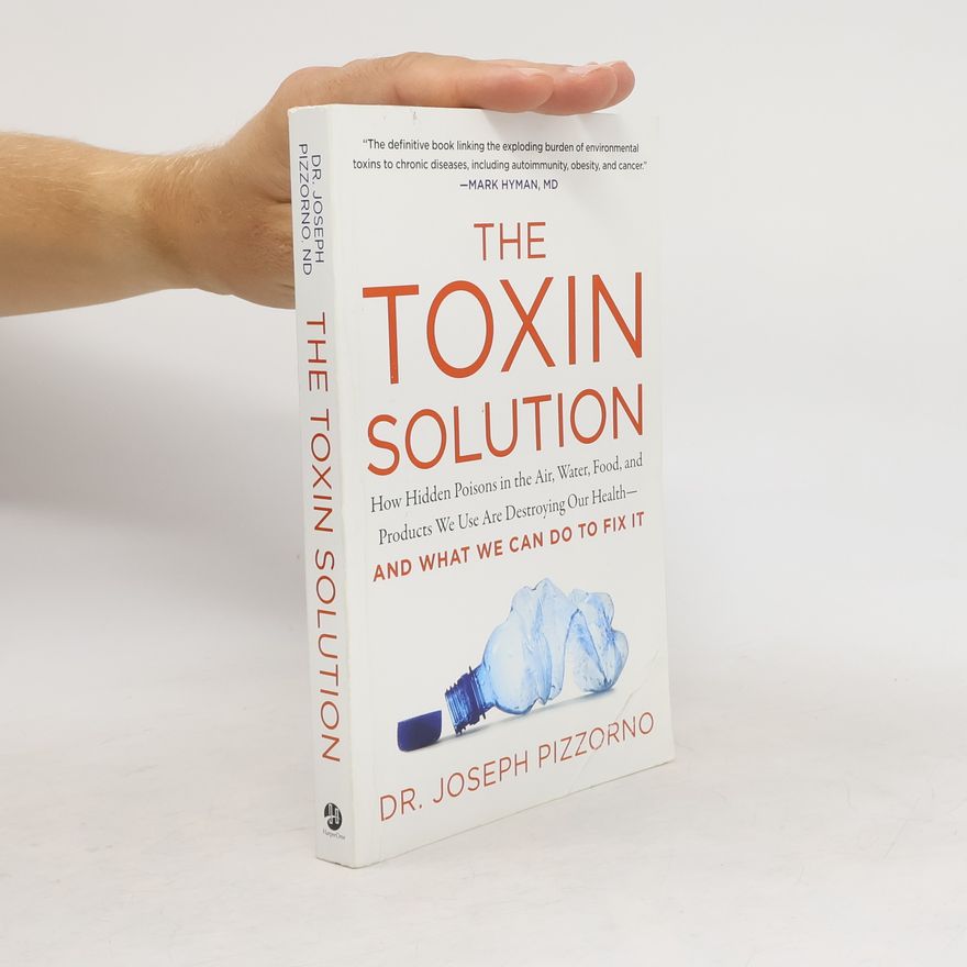 Joseph E. Pizzorno The toxin solution : how hidden poisons in the air, water, food, and products we use are destroying our health - and what we can do to fix it