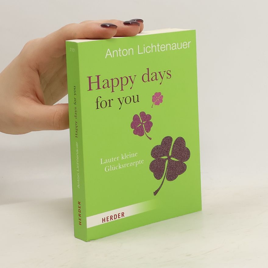 Anton Lichtenauer Happy days for you. Lauter kleine Glücksrezepte