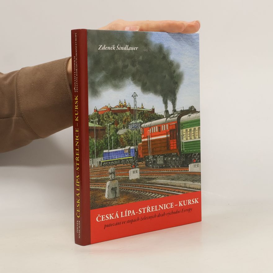 Zdeněk Šindlauer Česká Lípa - Střelnice - Kursk. Putování ve stopách železných drah východní Evropy