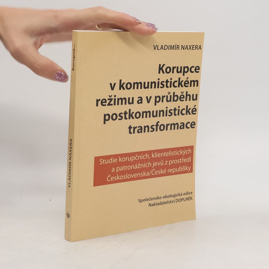 Vladimír Naxera Korupce v komunistickém režimu a v průběhu postkomunistické transformace: Studie korupčních, klientelistických a patronážních jevů