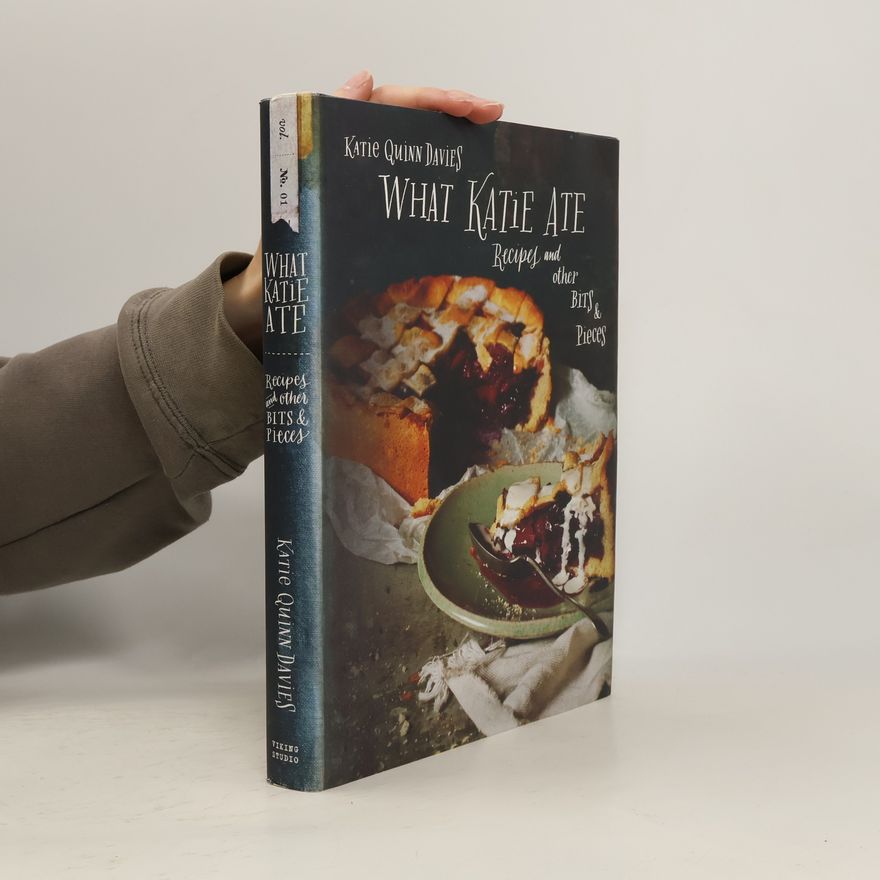 Katie Quinn Davies What Katie Ate: Recipes and Other Bits and Pieces: A Cookbook