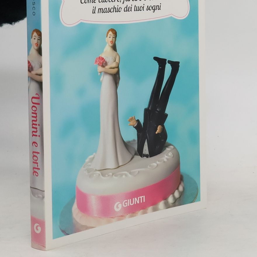 Bettina Dal Bosco Uomini e torte. Come cuocere, farcire o bruciare il maschio dei tuoi sogni