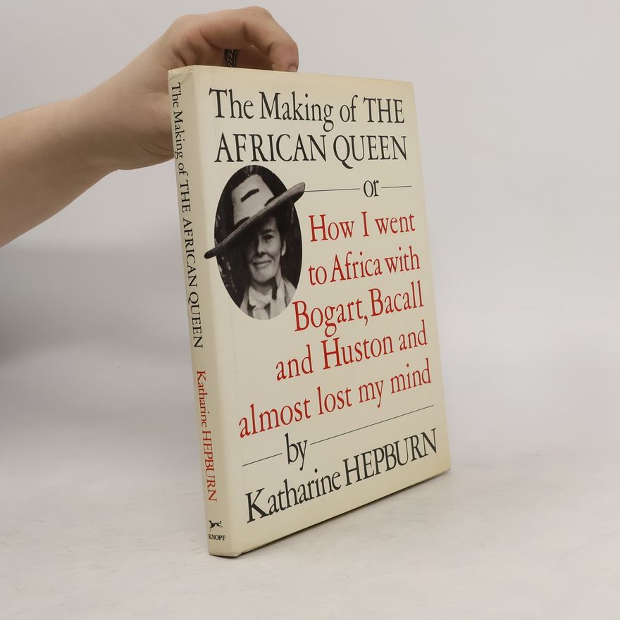 Katharine Hepburn The Making of The African Queen, Or, How I Went to Africa with Bogart, Bacall, and Huston and Almost Lost My Mind