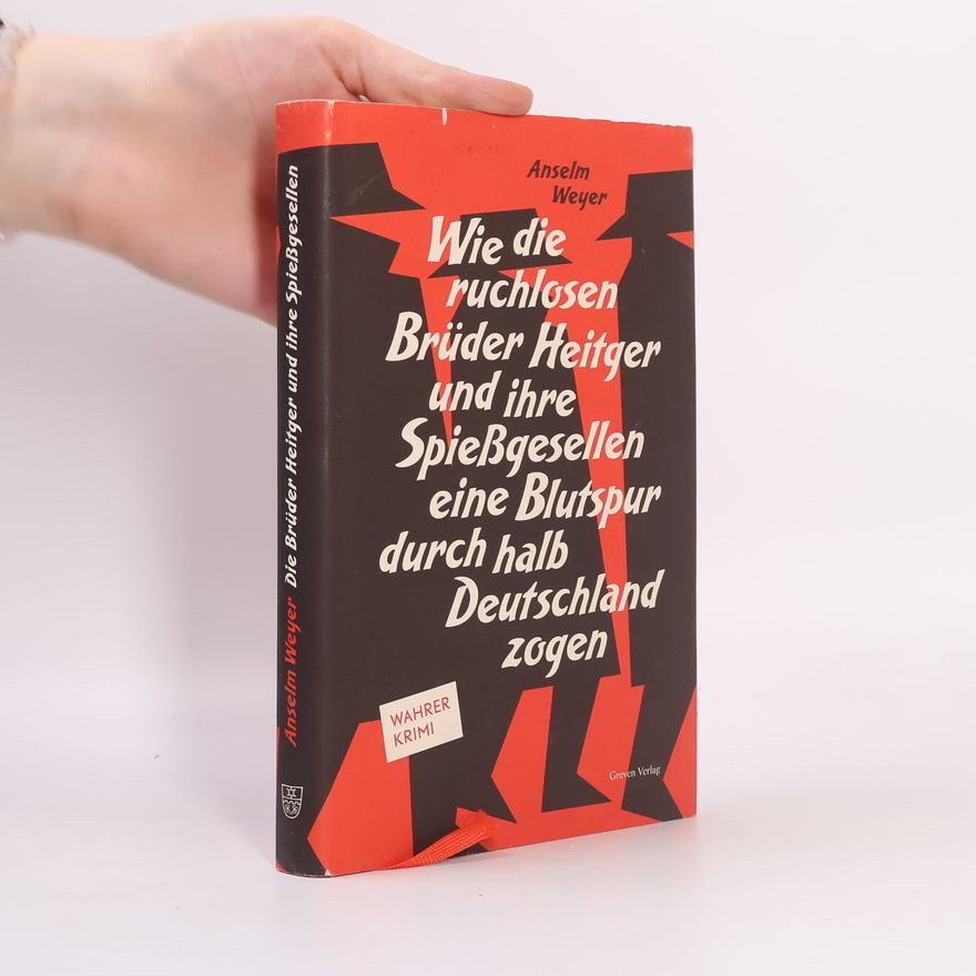 Anselm Weyer Wie die ruchlosen Brüder Heitger und ihre Spießgesellen eine Blutspur durch halb Deutschland zogen