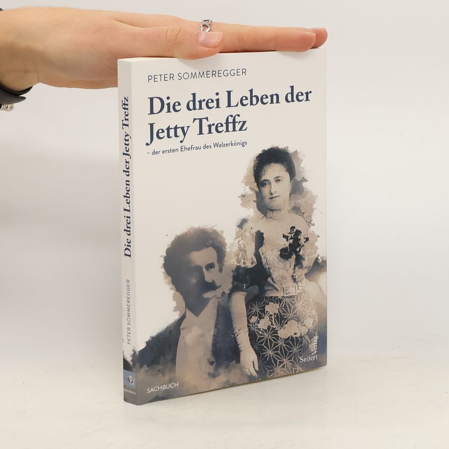Peter Sommeregger Die drei Leben der Jetty Treffz - der ersten Ehefrau des Walzerkönigs