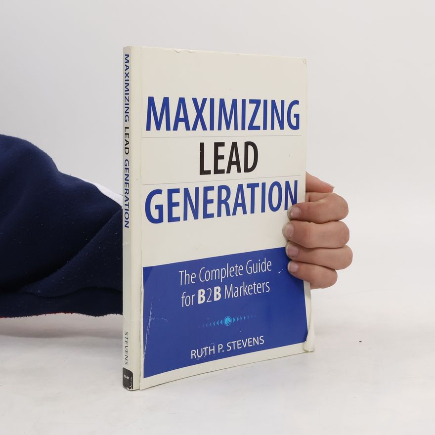 Ruth P. Stevens Maximizing lead generation the complete guide for B2B marketers