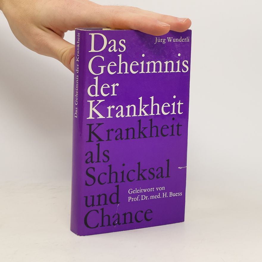Jürg Wunderli Das Geheimnis der Krankheit: Krankheit als Schicksal und Chance