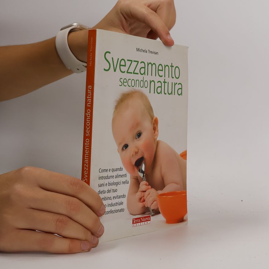 Michela Trevisan Svezzamento secondo natura. Come e quando introdurre alimenti sani e biologici nella dieta del tuo bambino, evitando il cibo industriale e preconfezionato