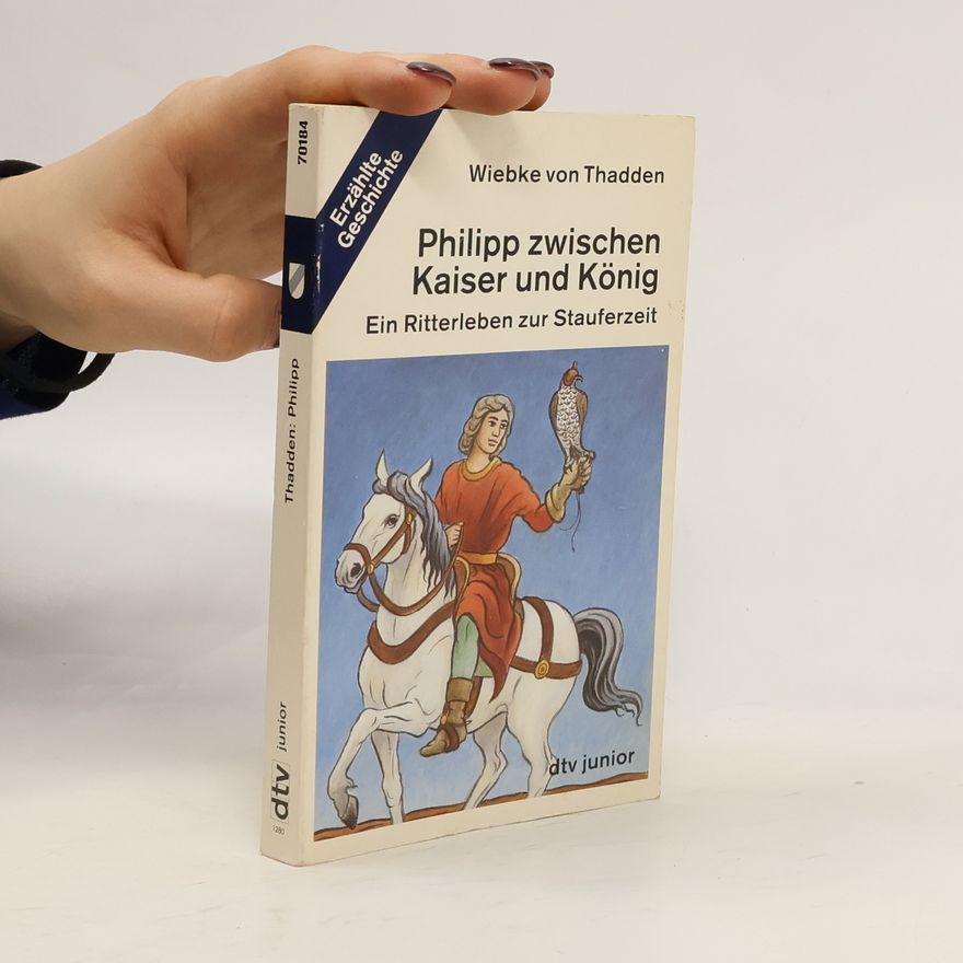 Wiebke von Thadden Philipp zwischen Kaiser und König. Ein Ritterleben zur Stauferzeit