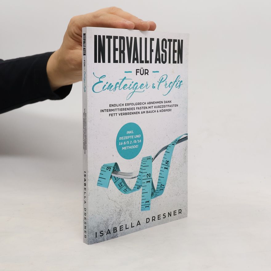 Isabella Dresner Intervallfasten für Einsteiger & Profis: Endlich erfolgreich abnehmen dank intermittierendes Fasten. Mit Kurzzeitfasten Fett verbrennen am Bauch & Körper! Inkl. Rezepte und 16 8 / 5 2 / 8/16 Methode!