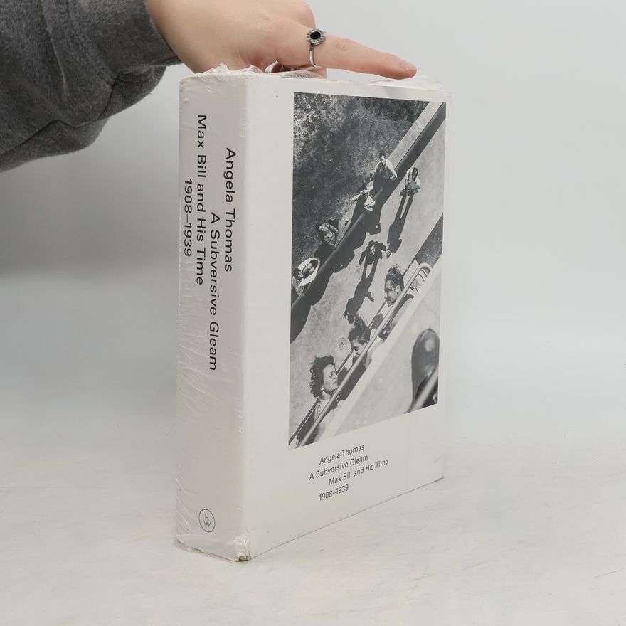 Angela Thomas A Subversive Gleam: Max Bill and His Time. 1908-1939