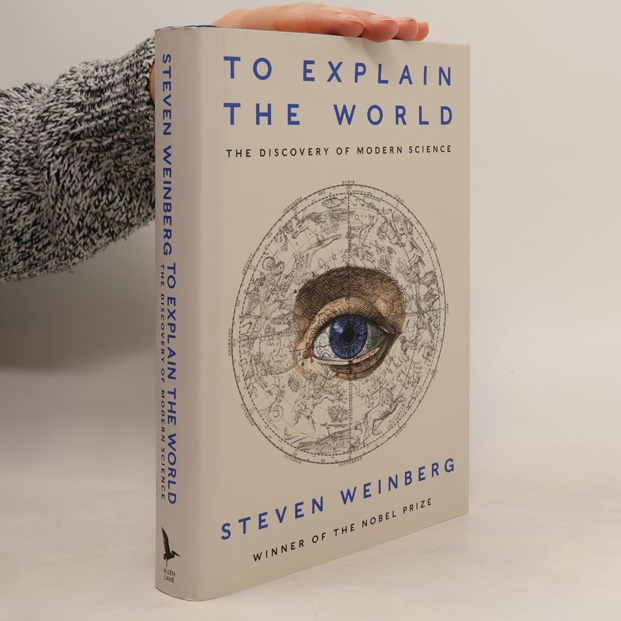 Steven Weinberg To Explain the World : The Discovery of Modern Science