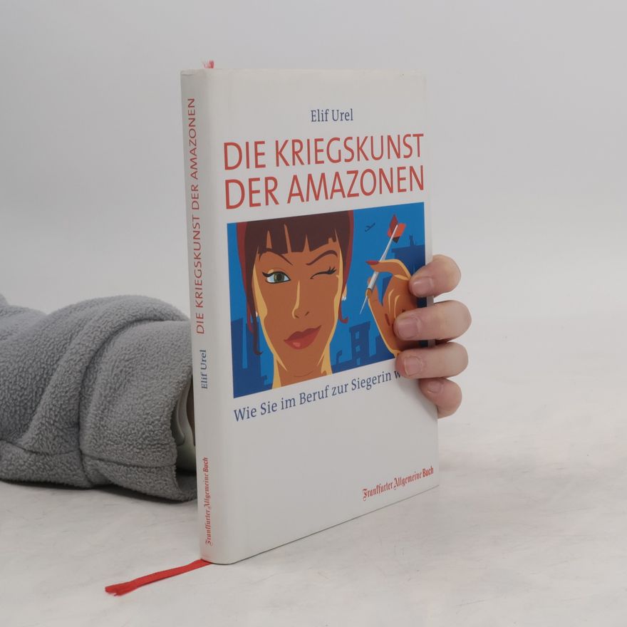 Elif Urel Die Kriegskunst der Amazonen. Wie Sie im Beruf zur Siegerin werden