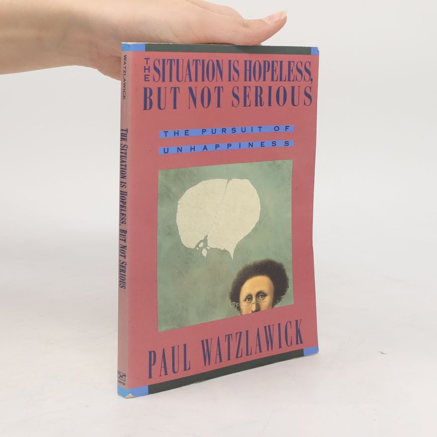 Paul Watzlawick The situation is hopeless, but not serious : the pursuit of unhappiness