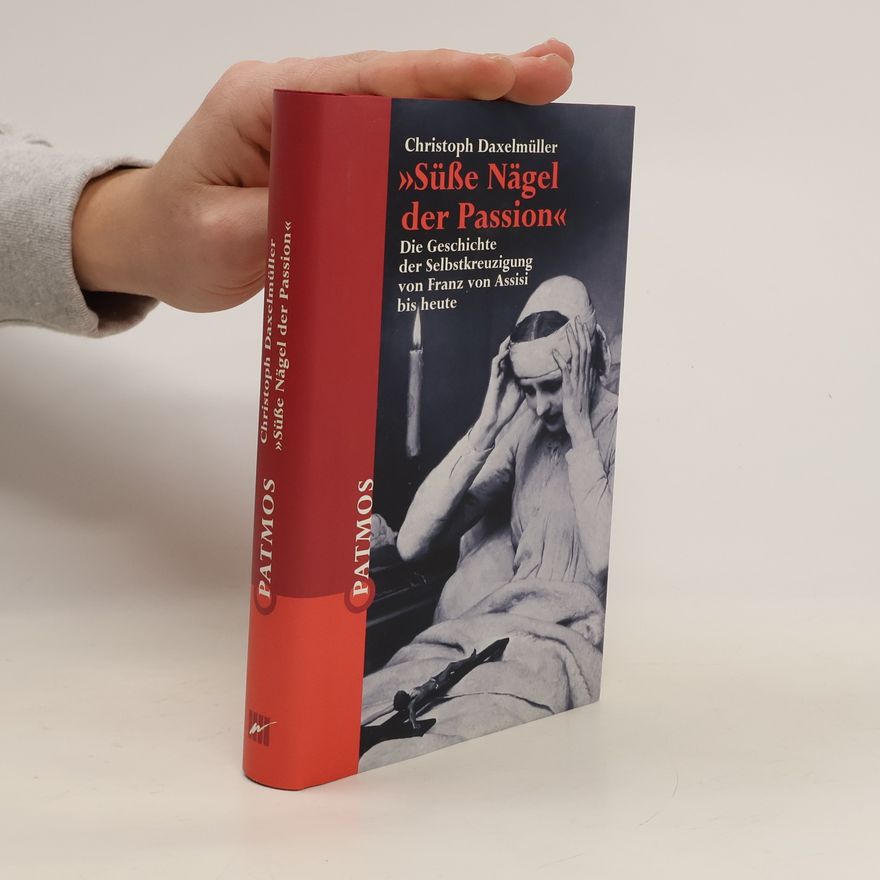 Christoph Daxelmüller 'Süße Nägel der Passion'. Die Geschichte der Selbstkreuzigung von Franz von Assisi bis heute