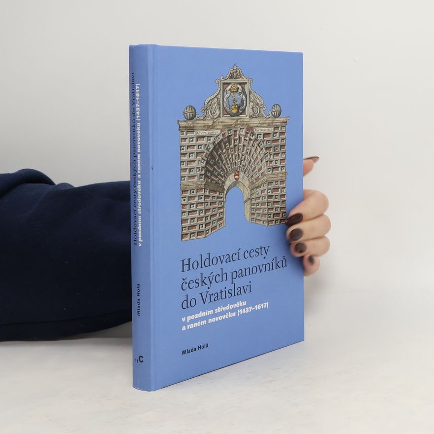 Mlada Holá Holdovací cesty českých panovníků do Vratislavi v pozdním středověku a raném novověku (1437-1617)