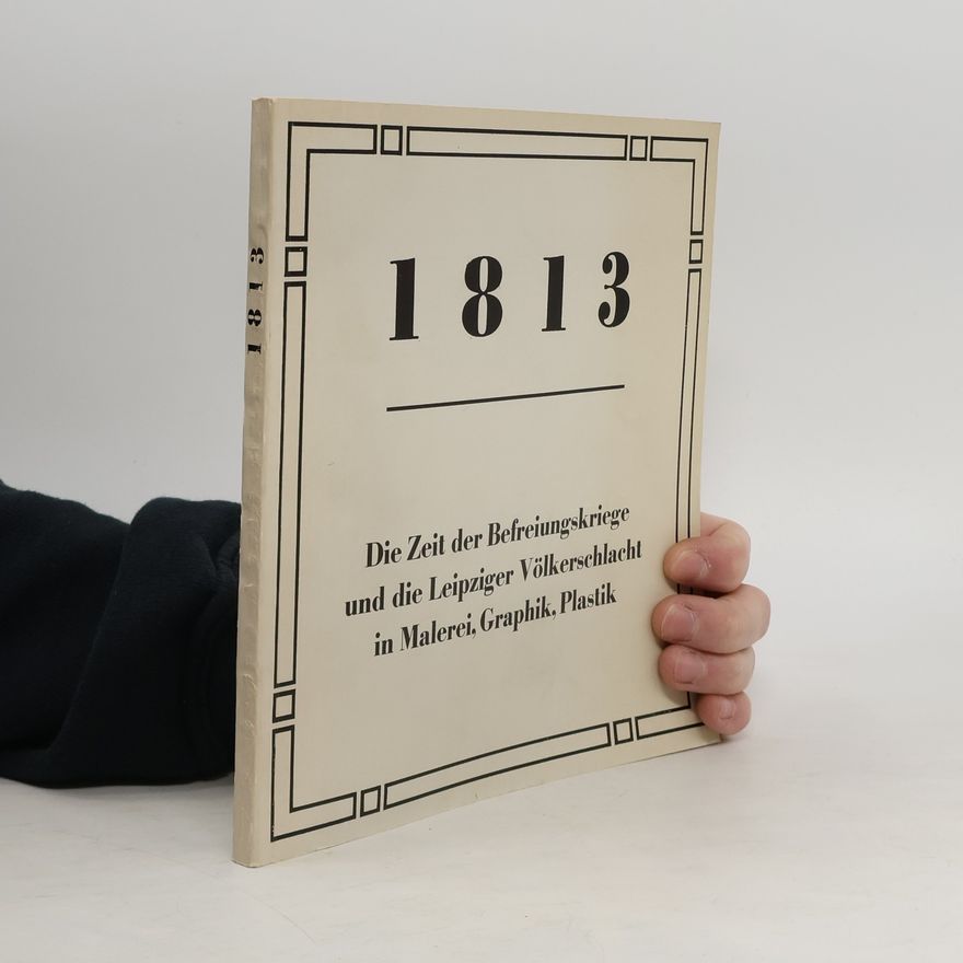 Kolektiv autorů 1813: Die Zeit der Befreiungskriege und die Leipziger Völkerschlacht in Malerei, Graphik, Plastik