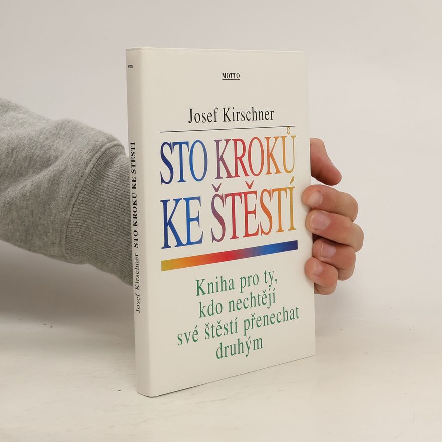 Josef Kirschner Sto kroků ke štěstí : kniha pro ty, kdo nechtějí své štěstí přenechat druhým
