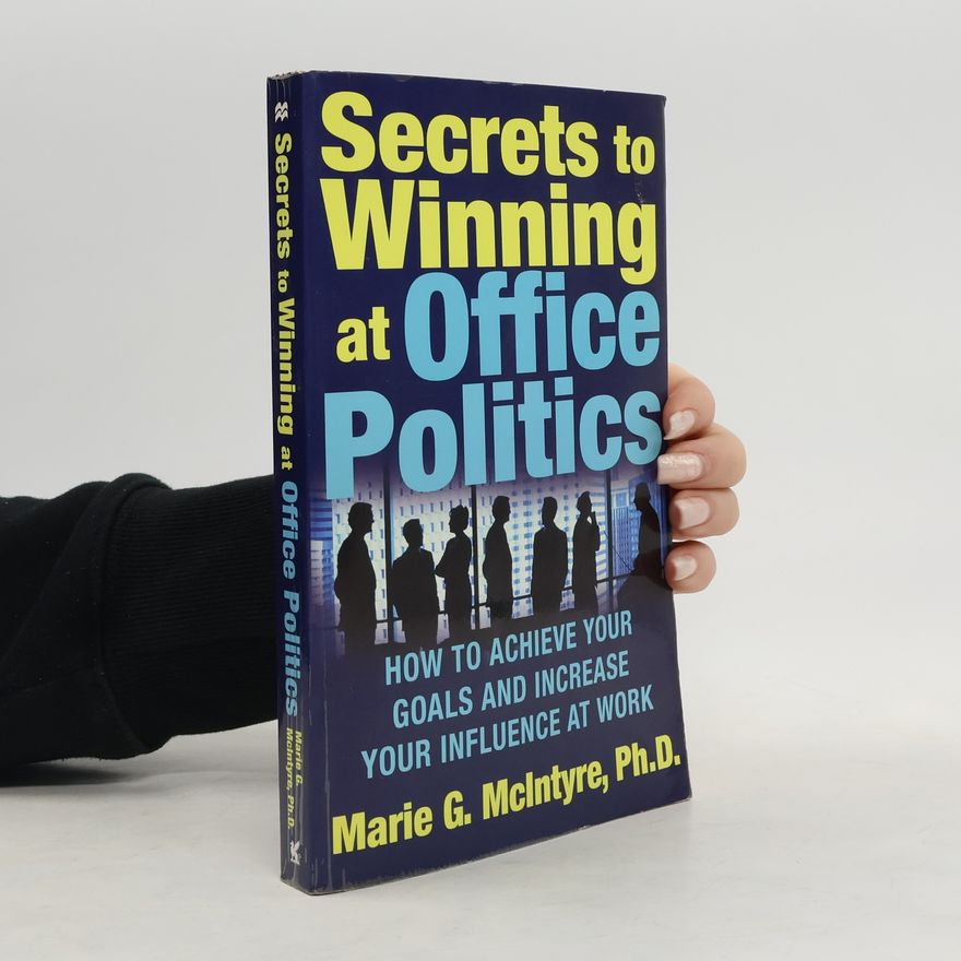 Marie G. Mcintyre Secrets to Winning at Office Politics: How to Achieve Your Goals and Increase Your Influence at Work