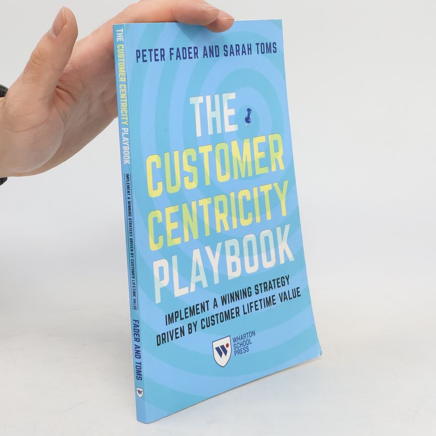 Peter Fader The Customer Centricity Playbook: Implement a Winning Strategy Driven by Customer Lifetime Value