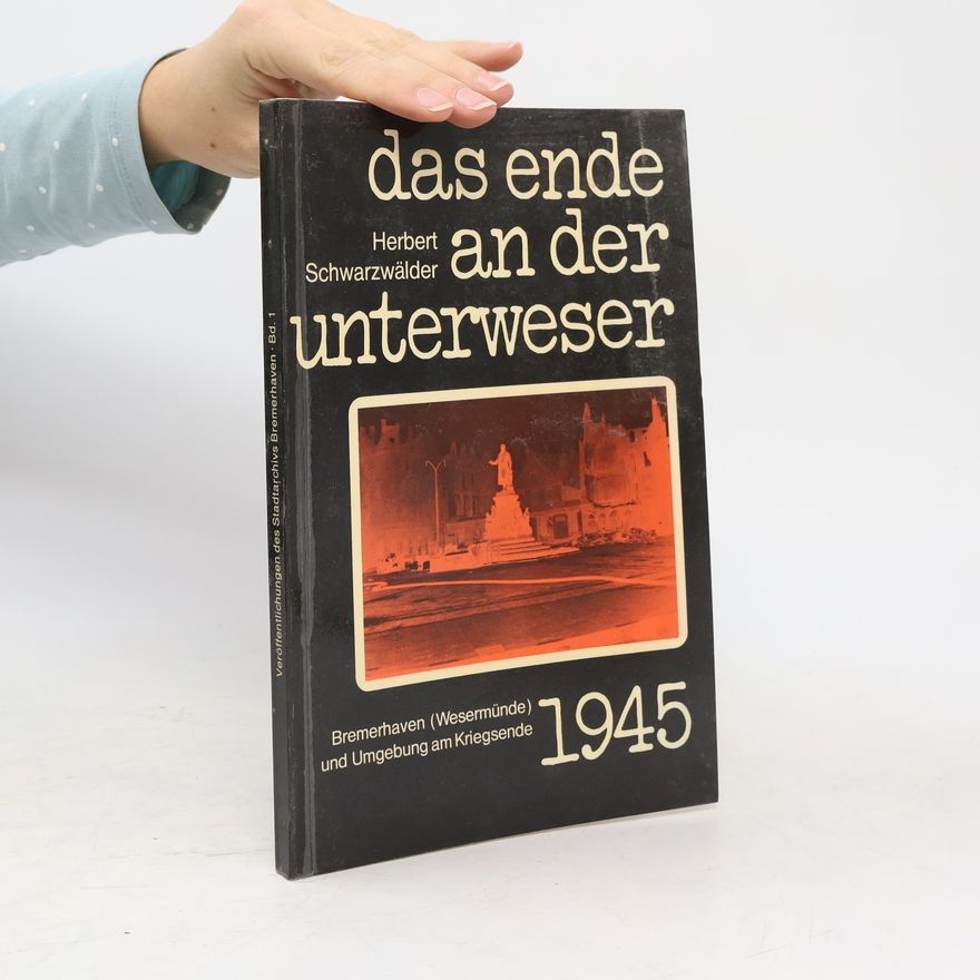 Herbert Schwarzwälder Das Ende an der Unterweser 1945