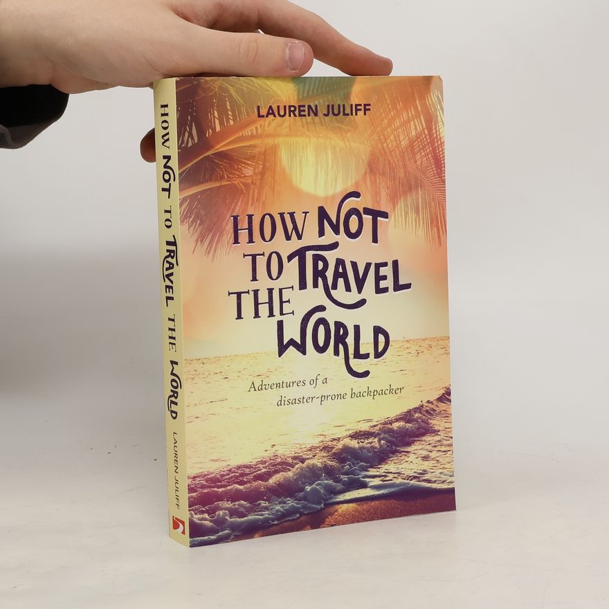Lauren Juliff How not to travel the world : adventures of a disaster-prone backpacker