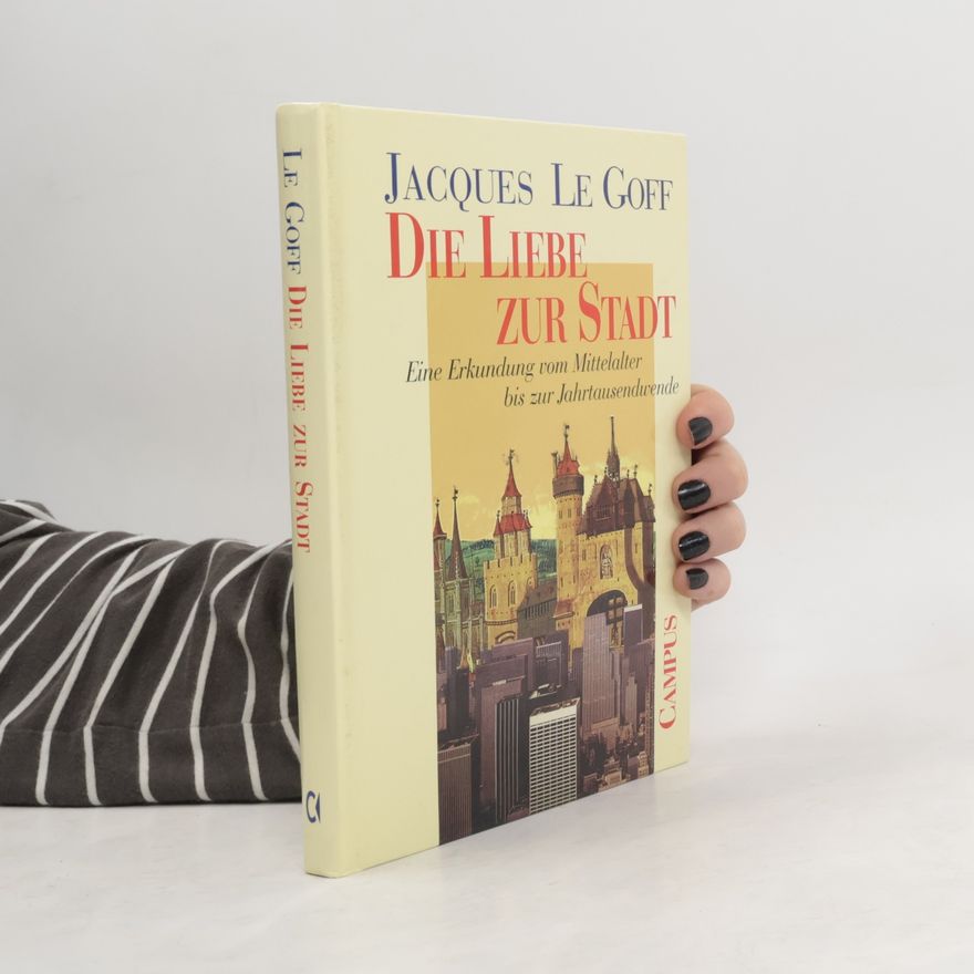 Jacques Le Goff Die Liebe zur Stadt: Eine Erkundung vom Mittelalter bis zur Jahrtausendwende