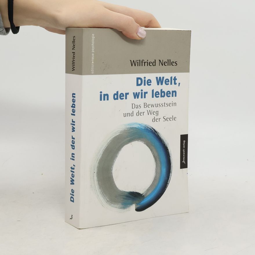 Wilfried Nelles Die Welt, in der wir leben. Das Bewusstsein und der Weg der Seele