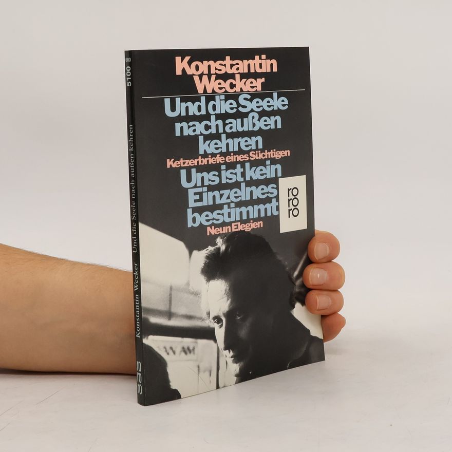 Konstantin Alexander Wecker Und die Seele nach außen kehren. Uns ist kein Einzelnes bestimmt. Ketzerbriefe eines Süchtigen; Neun Elegien