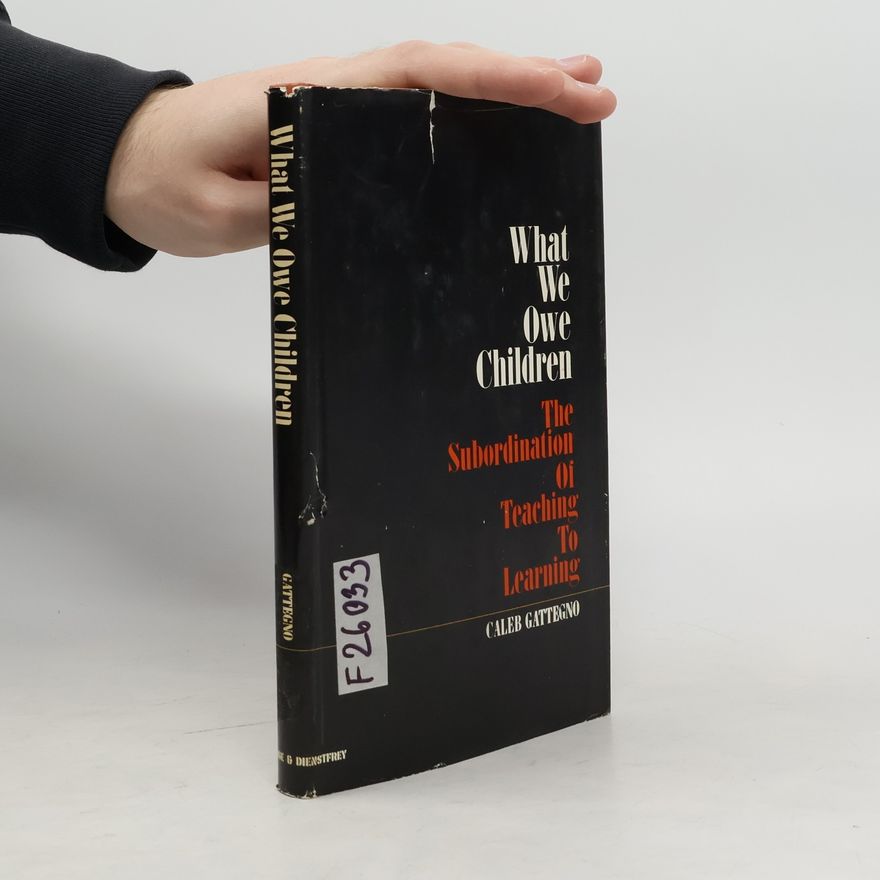 Caleb Gattegno What We Owe Children: The Subordination of Teaching to Learning