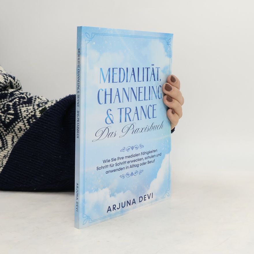 Arjuna Devi Medialität, Channeling & Trance - Das Praxisbuch: Wie Sie Ihre medialen Fähigkeiten Schritt für Schritt erwecken, schulen und an