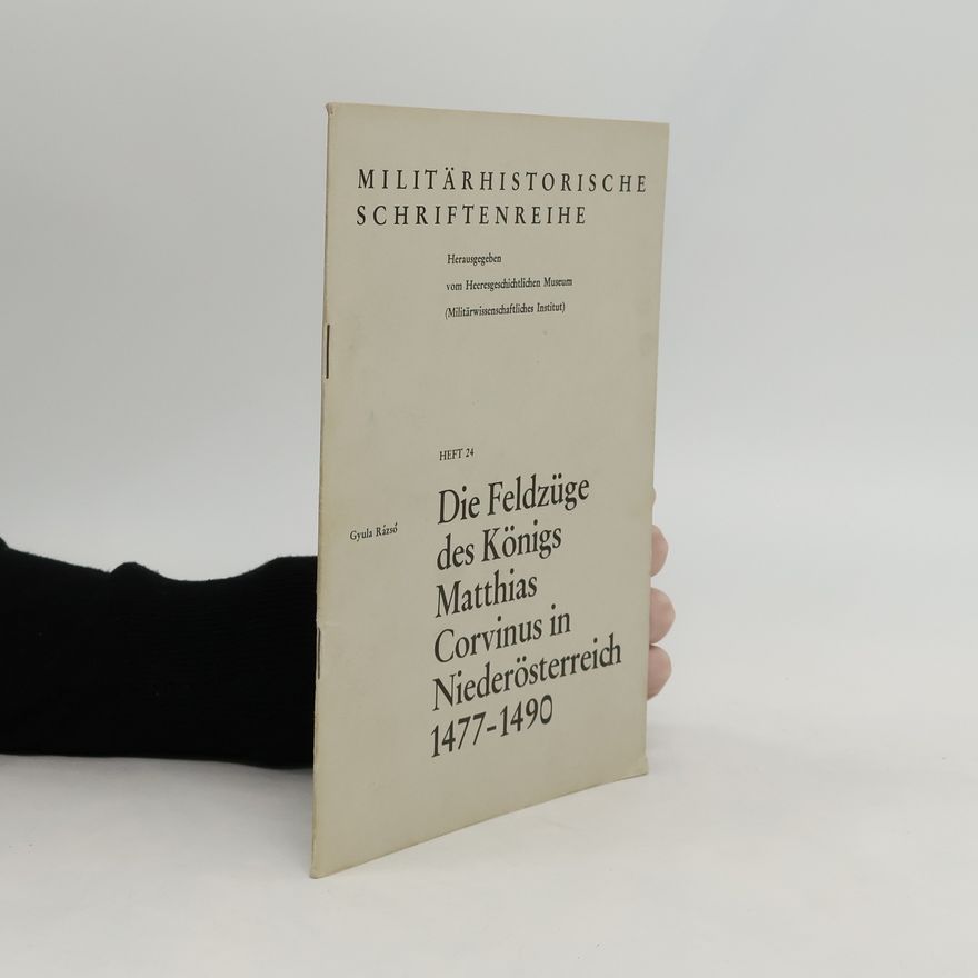Gyula Rázsó Die Feldzüge des Königs Matthias Corvinus in Niederösterreich 1477 - 1490 [vierzehnhundertsiebenundsiebzig bis vierzehnhundertneunzig]