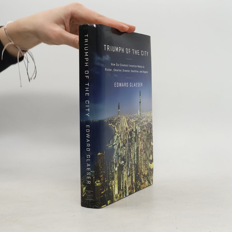 Edward Glaeser Triumph of the City: How Our Greatest Invention Makes Us Richer, Smarter, Greener, Healthier, and Happier