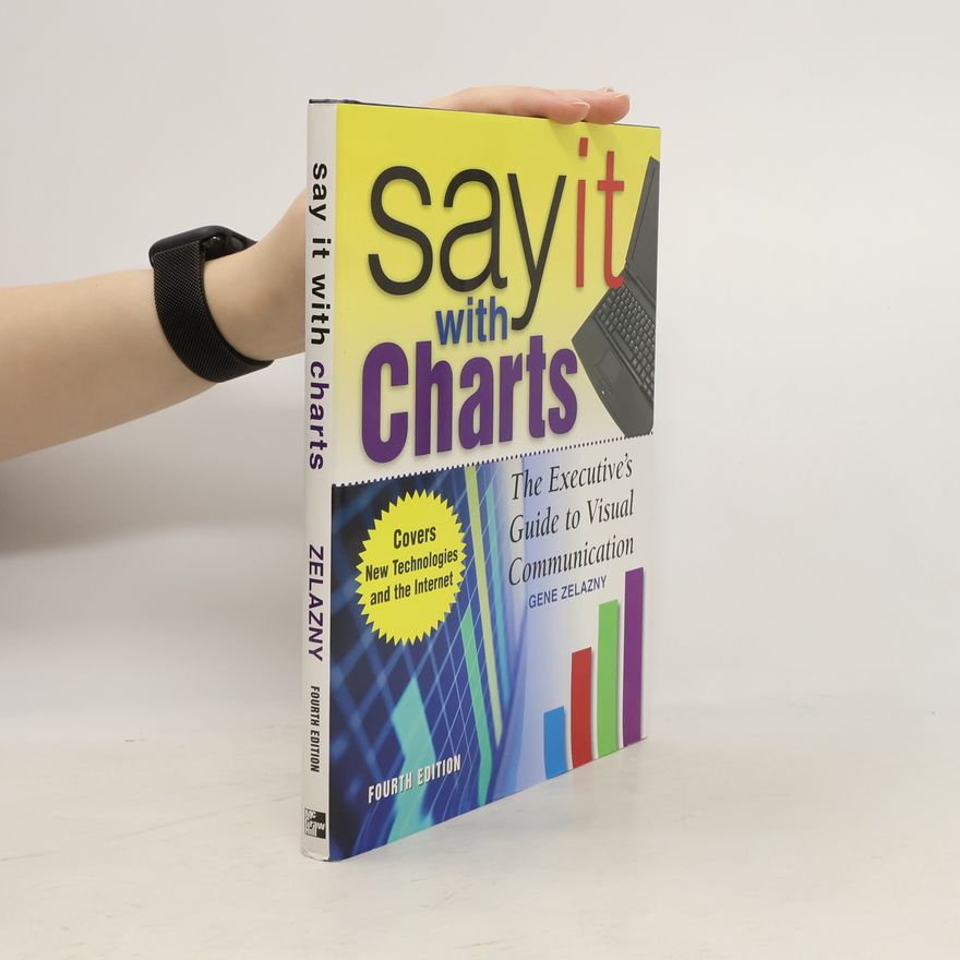 Gene Zelazny Say It With Charts: The Executive's Guide to Visual Communication