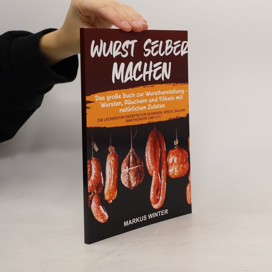 Markus Winter Wurst selber machen: Das große Buch zur Wurstherstellung - Wursten, Räuchern und Pökeln mit natürlichen Zutaten - Die leckersten Rezepte für Schinken, Speck, Salami, Bratwürste und Co.!