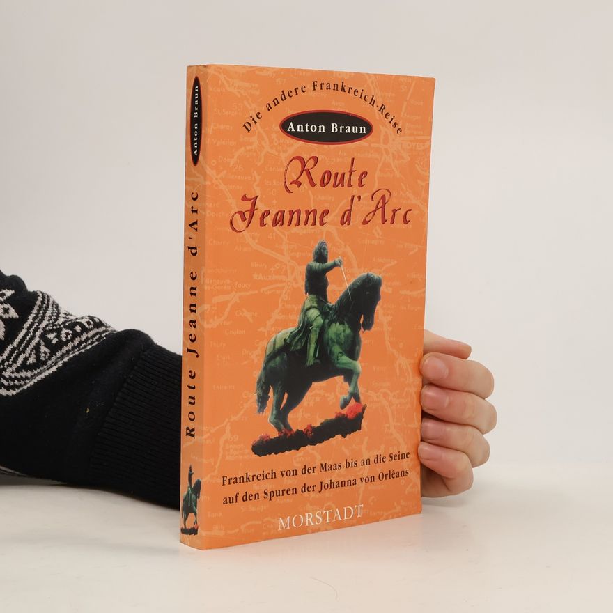 Anton Braun Die andere Frankreich-Reise: Route Jeanne d'Arc. Frankreich von der Maas bis an die Seine - auf den Spuren der Johanna von Orléans
