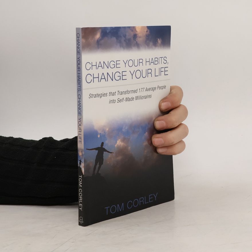 Tom Corley Change Your Habits, Change Your Life: Strategies That Transformed 177 Average People Into Self-Made Millionaires