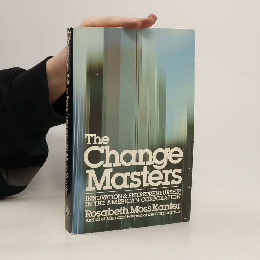 Rosabeth Moss Kanter The Change Masters : Innovation and Entrepreneurship in the American Corporation