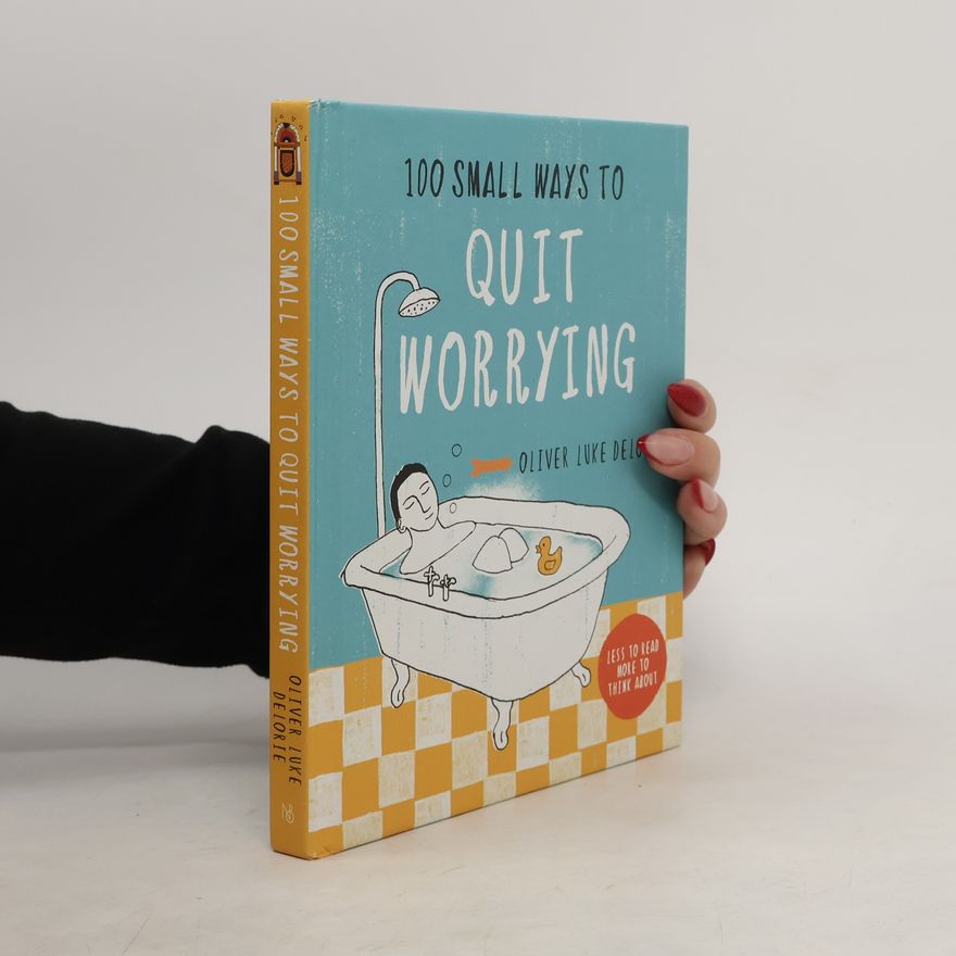 Oliver Luke Delorie 100 Small Ways to Quit Worrying