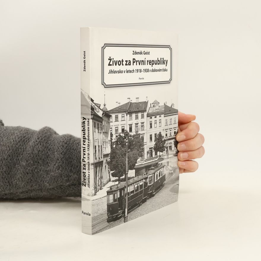 Zdeněk Geist Život za První republiky : Jihlavsko v letech 1918-1938 v dobovém tisku