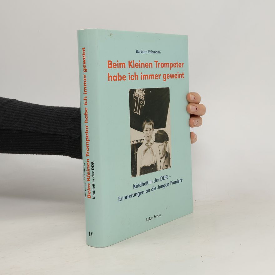 Barbara Felsmann Beim kleinen Trompeter habe ich immer geweint – Kindheit in der DDR – Erinnerungen an die Jungen Pioniere