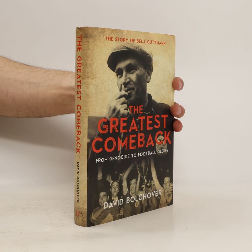 David Bolchover The Greatest Comeback: From Genocide to Football Glory: The Story of Bela Guttmann