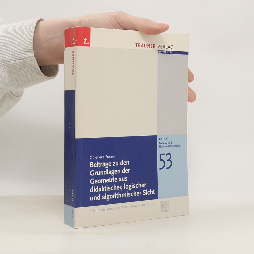 Günther Fuchs Schriftenreihe der Johannes-Kepler-Universität Linz / Reihe C: Technik und Naturwissenschaften - 53: Beiträge zu den Grundlagen der Geometrie aus didaktischer, logischer und algorithmischer Sicht